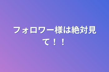 フォロワー様は絶対見て！！