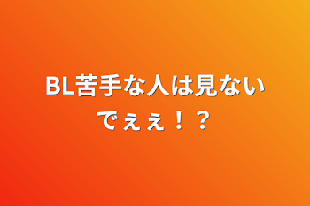 BL苦手な人は見ないでぇぇ！？