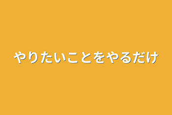 やりたいことをやるだけ