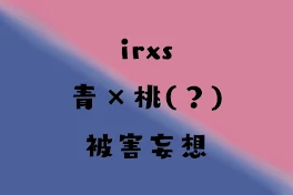 irxs 青桃 被害妄想