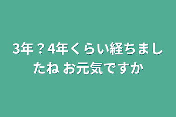 3年？4年くらい経ちましたね お元気ですか