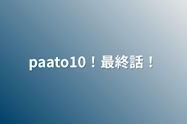 paato10！最終話！