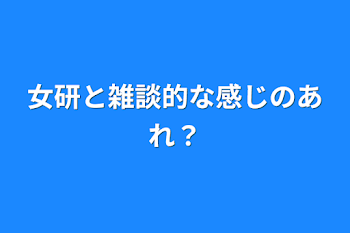 女研と雑談的な感じのあれ？