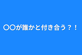 〇〇が誰かと付き合う？！