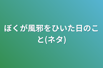 ぼくが風邪をひいた日のこと(ネタ)