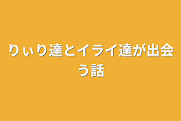 りぃり達とイライ達が出会う話