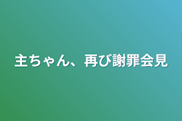 主ちゃん、再び謝罪会見