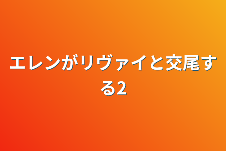 「エレンがリヴァイと交尾する2」のメインビジュアル