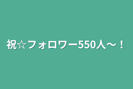 祝☆フォロワー550人〜！