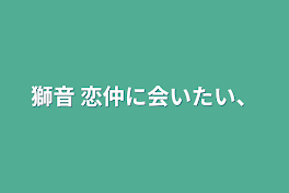 獅音    恋仲に会いたい、