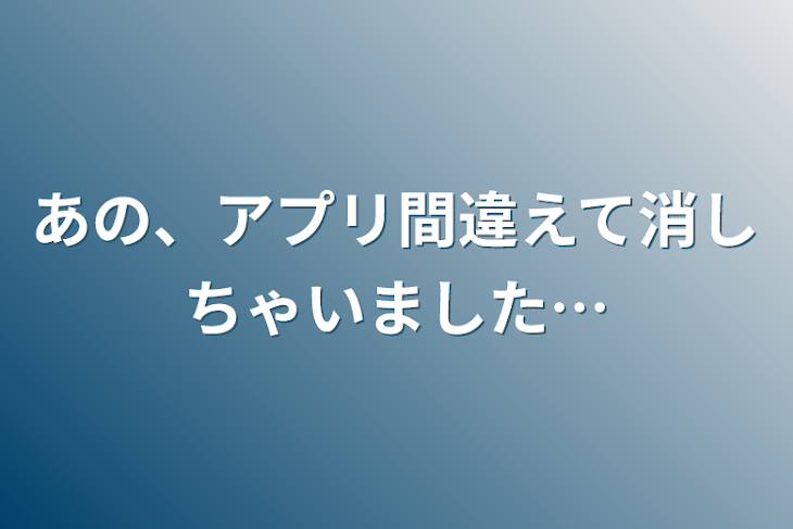 「あの、アプリ間違えて消しちゃいました…」のメインビジュアル