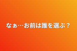 なぁ…お前は誰を選ぶ？