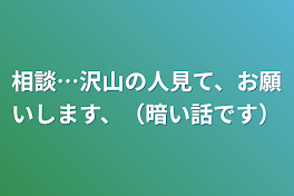 相談…沢山の人見て、お願いします、（暗い話です）