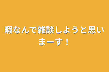 暇なんで雑談しようと思いまーす！