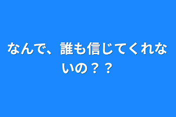 なんで、誰も信じてくれないの？？