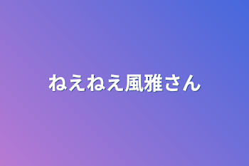 「ねえねえ風雅さん」のメインビジュアル