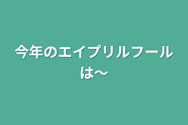 今年のエイプリルフールは〜