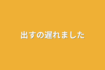 出すの遅れました