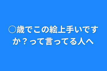 ○歳でこの絵上手いですか？って言ってる人へ