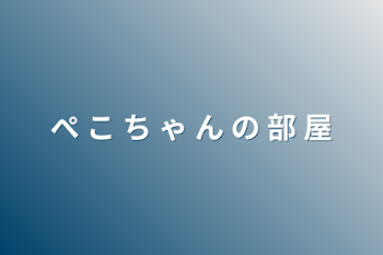 ぺ こ ち ゃ ん の 部 屋