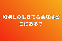 和増しの生きてる意味はどこにある？