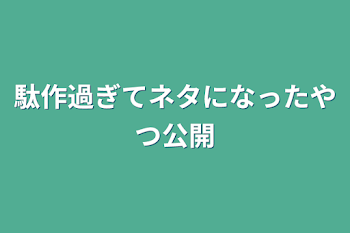 駄作過ぎてネタになったやつ公開