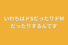 いわちはドSだったりドMだったりするんです