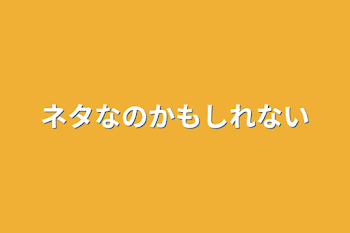 ネタなのかもしれない