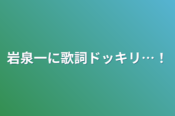 岩泉一に歌詞ドッキリ…！