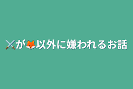 ⚔️が🦊以外に嫌われるお話