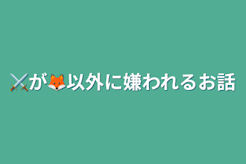 ⚔️が🦊以外に嫌われるお話