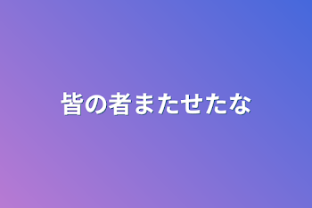 皆の者またせたな