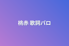 桃赤 歌詞パロ