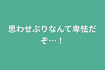 思わせぶりなんて卑怯だぞ…！