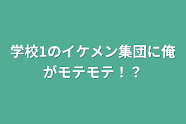 学校1のイケメン集団に俺がモテモテ！？