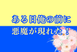 ある日俺の前に悪魔が現れた！