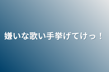 嫌いな歌い手挙げてけっ！