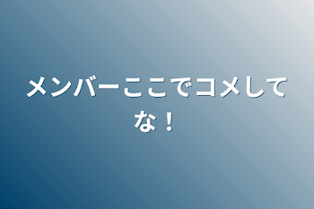 メンバーここでコメしてな！