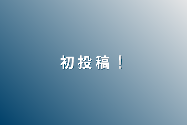 「初 投 稿 ❕」のメインビジュアル