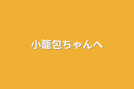 小籠包ちゃんへ