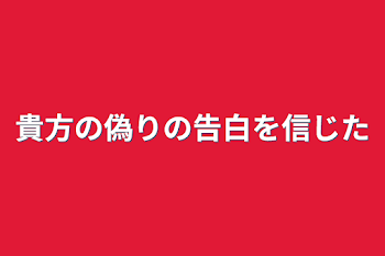 貴方の偽りの告白を信じた