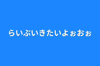 らいぶいきたいよぉおぉ