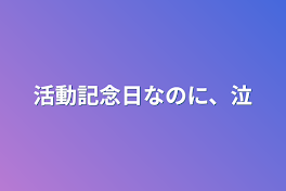 活動記念日なのに、泣