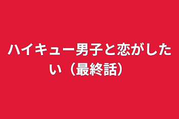 ハイキュー男子と恋がしたい（最終話）