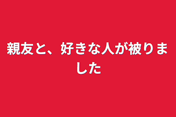 親友と、好きな人が被りました