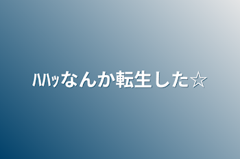 ﾊﾊｯなんか転生した☆