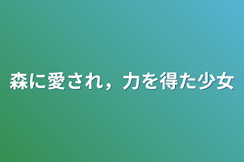 森に愛され，力を得た少女