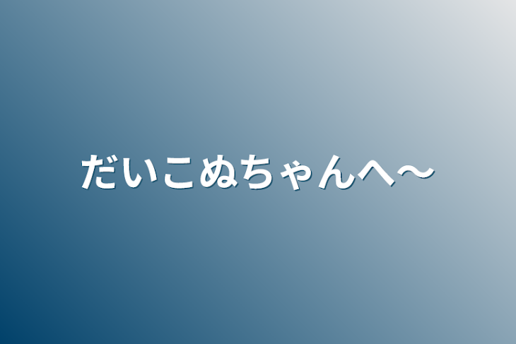 「だいこぬちゃんへ〜」のメインビジュアル