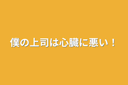 僕の上司は心臓に悪い！