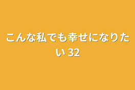 こんな私でも幸せになりたい 32